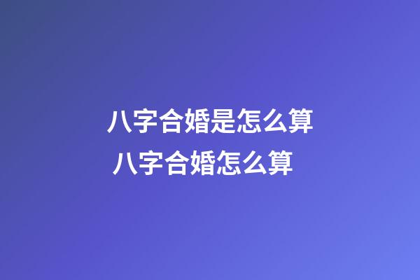 八字合婚是怎么算 八字合婚怎么算-第1张-观点-玄机派